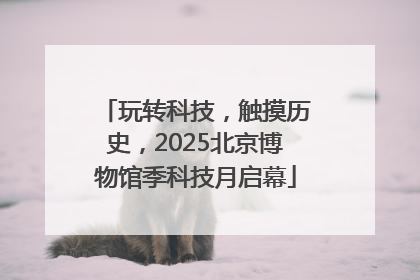 玩转科技，触摸历史，2025北京博物馆季科技月启幕