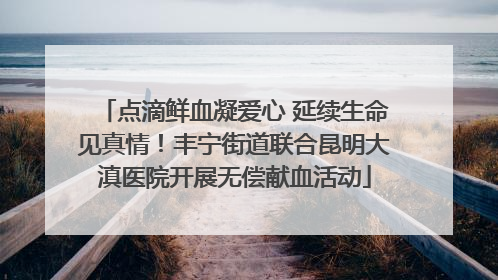 点滴鲜血凝爱心 延续生命见真情！丰宁街道联合昆明大滇医院开展无偿献血活动