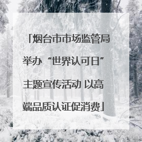 烟台市市场监管局举办“世界认可日”主题宣传活动 以高端品质认证促消费