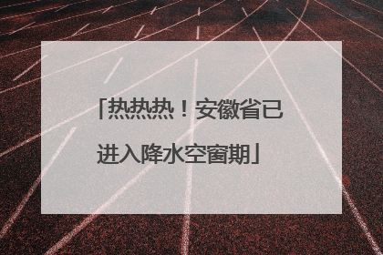 热热热！安徽省已进入降水空窗期