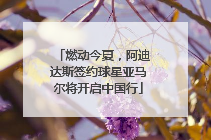 燃动今夏，阿迪达斯签约球星亚马尔将开启中国行