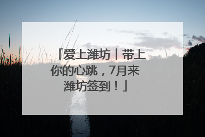 爱上潍坊丨带上你的心跳，7月来潍坊签到！