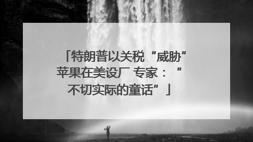 特朗普以关税“威胁”苹果在美设厂 专家：“不切实际的童话”