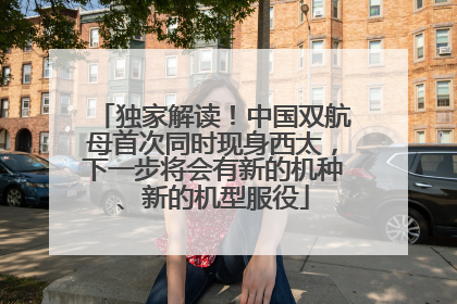 独家解读！中国双航母首次同时现身西太，下一步将会有新的机种、新的机型服役