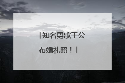 知名男歌手公布婚礼照！