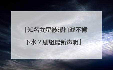 知名女星被曝拍戏不肯下水？剧组最新声明