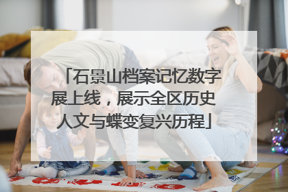 石景山档案记忆数字展上线，展示全区历史人文与蝶变复兴历程