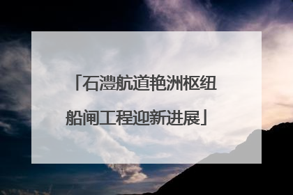 石澧航道艳洲枢纽船闸工程迎新进展