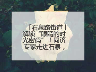 石泉路街道丨解锁“眼睛的时光密码”！同济专家走进石泉，为中老年眼健康精准“护航”