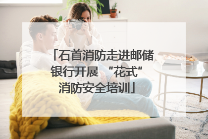 石首消防走进邮储银行开展 “花式”消防安全培训