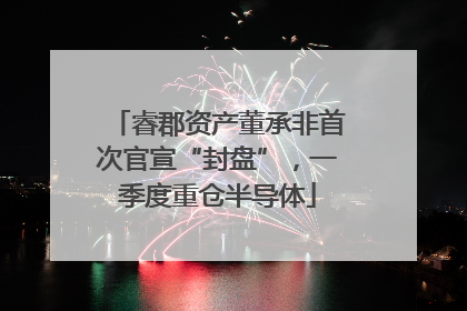 睿郡资产董承非首次官宣“封盘”，一季度重仓半导体