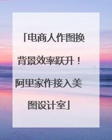 电商人作图换背景效率跃升！阿里家作接入美图设计室
