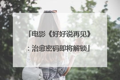 电影《好好说再见》：治愈密码即将解锁