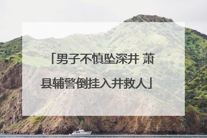 男子不慎坠深井 萧县辅警倒挂入井救人
