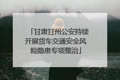 甘肃甘州公安持续开展货车交通安全风险隐患专项整治