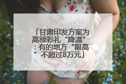 甘肃印发方案为高额彩礼“降温”：有的地方“限高”不超过8万元