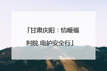 甘肃庆阳：情暖福利院 电护安全行