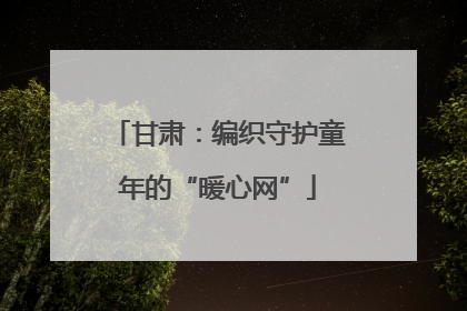 甘肃：编织守护童年的“暖心网”