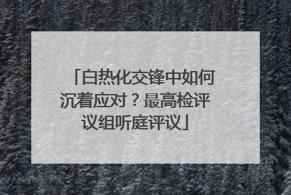 白热化交锋中如何沉着应对？最高检评议组听庭评议