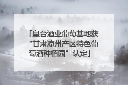 皇台酒业葡萄基地获“甘肃凉州产区特色葡萄酒种植园”认定