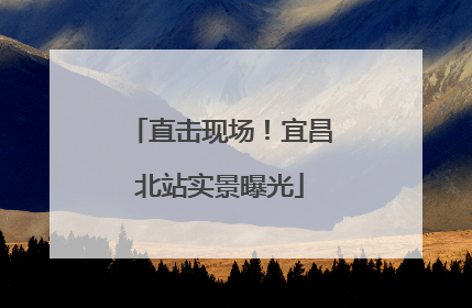直击现场！宜昌北站实景曝光