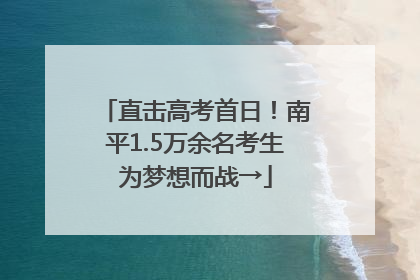 直击高考首日！南平1.5万余名考生为梦想而战→