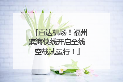 直达机场！福州滨海快线开启全线空载试运行！