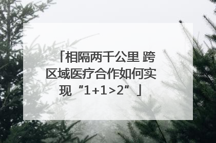 相隔两千公里 跨区域医疗合作如何实现“1+1>2”