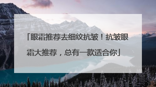 眼霜推荐去细纹抗皱！抗皱眼霜大推荐，总有一款适合你