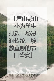 眉山彭山二小为学生打造一场浸润传统、绽放童趣的节日盛宴
