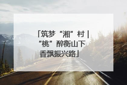 筑梦“湘”村｜“桃”醉衡山下 香飘振兴路