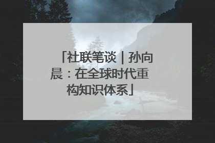 社联笔谈｜孙向晨：在全球时代重构知识体系
