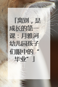 离别，是成长的第一课：月雅河幼儿园孩子们眼中的“毕业”