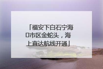 福安下白石宁海⇆市区金蛇头，海上直达航线开通