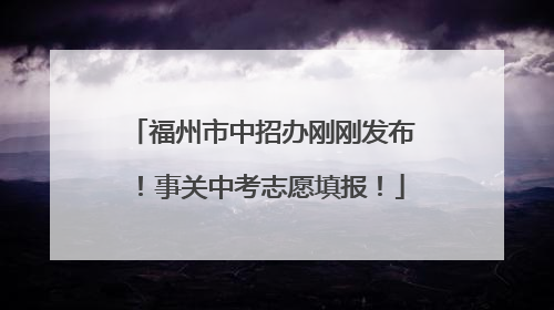 福州市中招办刚刚发布！事关中考志愿填报！