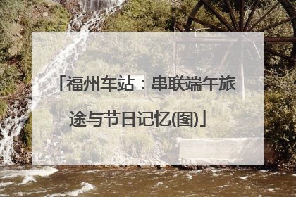 福州车站：串联端午旅途与节日记忆(图)