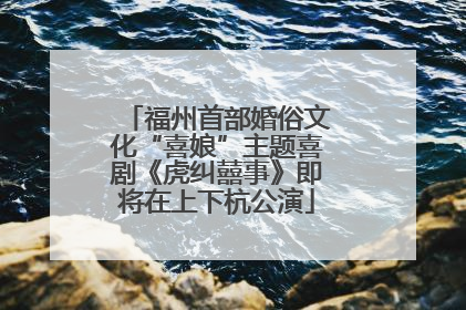 福州首部婚俗文化“喜娘”主题喜剧《虎纠囍事》即将在上下杭公演