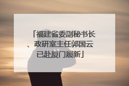 福建省委副秘书长、政研室主任郭国云已赴厦门履新