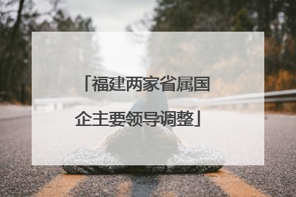 福建两家省属国企主要领导调整