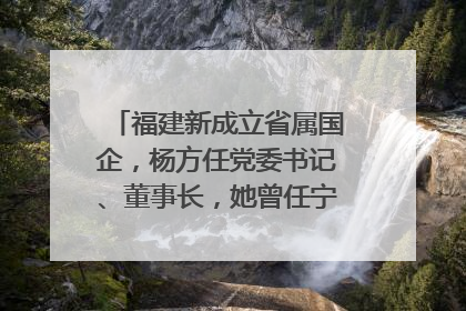 福建新成立省属国企，杨方任党委书记、董事长，她曾任宁德市委副书记｜张田怡已任县委副书记、县政府党组书记