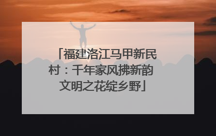 福建洛江马甲新民村：千年家风拂新韵 文明之花绽乡野