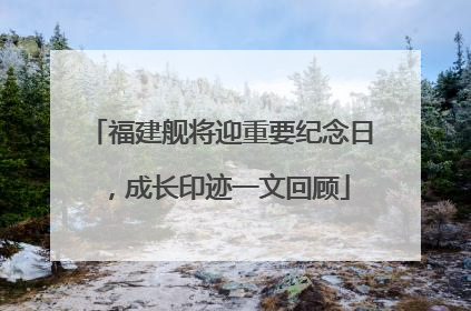 福建舰将迎重要纪念日，成长印迹一文回顾