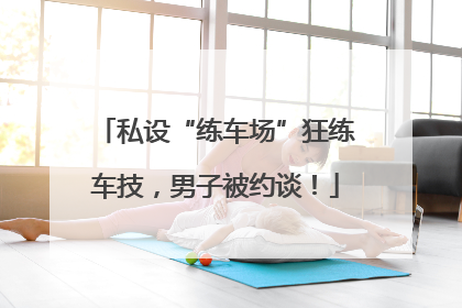 私设“练车场”狂练车技，男子被约谈！