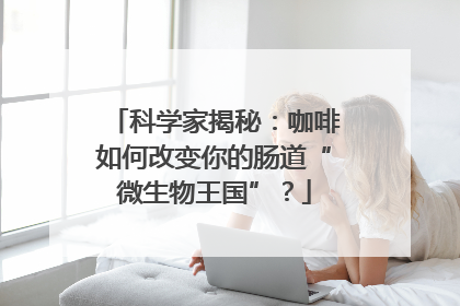 科学家揭秘：咖啡如何改变你的肠道“微生物王国”？