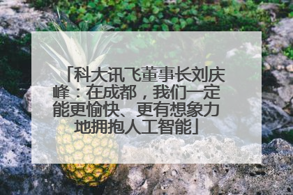 科大讯飞董事长刘庆峰：在成都，我们一定能更愉快、更有想象力地拥抱人工智能