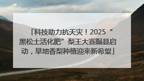 科技助力抗天灾！2025“黑松土活化肥”梨王大赛隰县启动，旱地香梨种植迎来新希望