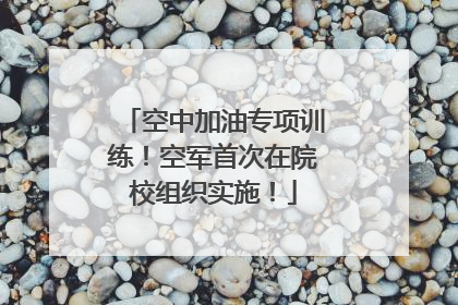 空中加油专项训练！空军首次在院校组织实施！