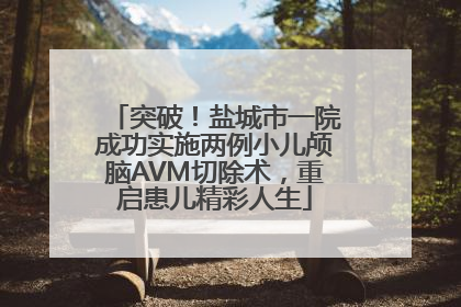 突破！盐城市一院成功实施两例小儿颅脑AVM切除术，重启患儿精彩人生