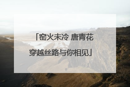 窑火未冷 唐青花穿越丝路与你相见