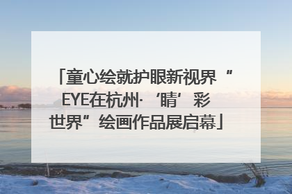 童心绘就护眼新视界“EYE在杭州·‘睛’彩世界”绘画作品展启幕